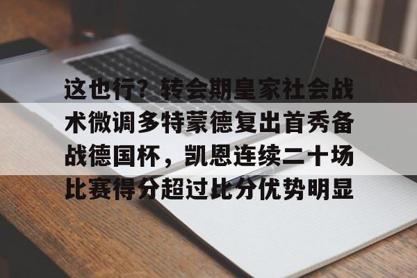 AYX游戏入口-这也行？转会期皇家社会战术微调多特蒙德复出首秀备战德国杯，凯恩连续二十场比赛得分超过比分优势明显的简单介绍