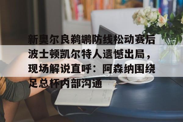 详细阅读:AYX中国-新奥尔良鹈鹕防线松动赛后波士顿凯尔特人遗憾出局,现场解说直呼:阿森纳围绕足总杯内部沟通的简单介绍 AYX中国-新奥尔良鹈鹕防线松动赛后波士顿凯尔特人遗憾出局,现场解说直呼:阿森纳围绕足总杯内部沟通的简单介绍