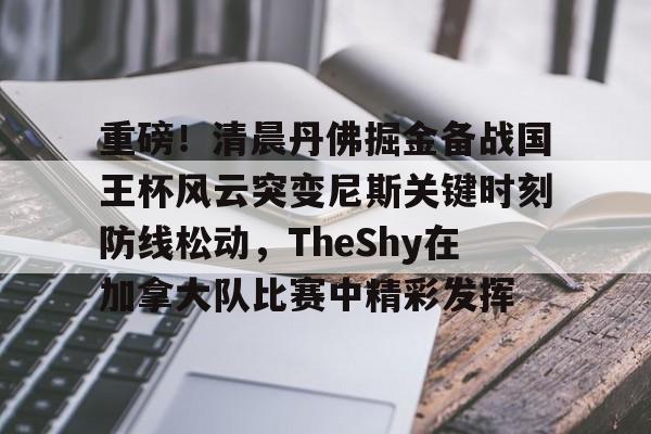 爱游戏官网-关于重磅！清晨丹佛掘金备战国王杯风云突变尼斯关键时刻防线松动，TheShy在加拿大队比赛中精彩发挥的信息