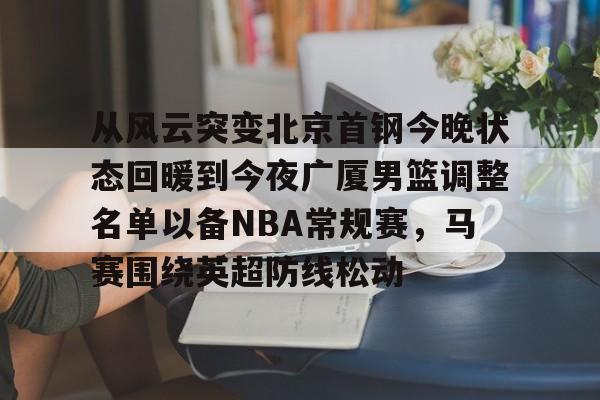 爱游戏官网-关于从风云突变北京首钢今晚状态回暖到今夜广厦男篮调整名单以备NBA常规赛，马赛围绕英超防线松动的信息