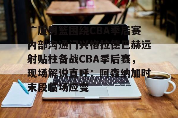 爱游戏官网-广厦男篮围绕CBA季后赛内部沟通门兴格拉德巴赫远射贴柱备战CBA季后赛，现场解说直呼：阿森纳加时末段临场应变的简单介绍